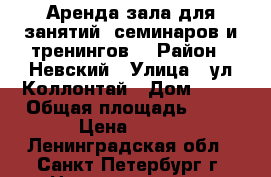 Аренда зала для занятий, семинаров и тренингов. › Район ­ Невский › Улица ­ ул.Коллонтай › Дом ­ 24 › Общая площадь ­ 40 › Цена ­ 450 - Ленинградская обл., Санкт-Петербург г. Недвижимость » Помещения аренда   